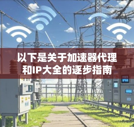 以下是关于加速器代理和IP大全的逐步指南