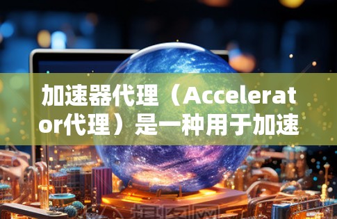 加速器代理（Accelerator代理）是一种用于加速下载资源或应用的工具或软件。它通常通过代理服务器或网络延迟管理技术，将下载请求转发到另一个服务器，从而减少资源延迟或网络延迟，从而加速下载速度