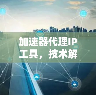 加速器代理IP工具，技术解决方案，助力高效网络传输