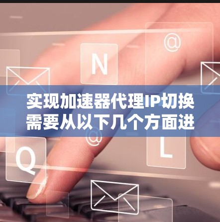 实现加速器代理IP切换需要从以下几个方面进行考虑