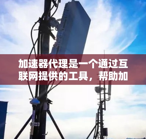 加速器代理是一个通过互联网提供的工具，帮助加速网络中的IP资源，如服务器、电脑、路由器等。以下是使用加速器代理加速IP资源的步骤和信息