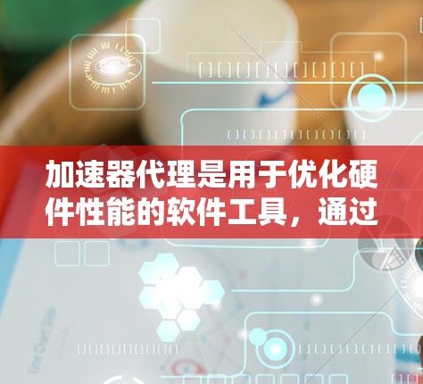 加速器代理是用于优化硬件性能的软件工具，通过配置参数来提升计算机的执行速度和效率。以下是一些关键的加速器代理参数配置步骤和解释