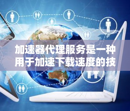 加速器代理服务是一种用于加速下载速度的技术或工具。它通常是指提供了一个独立的下载环境，允许用户将目标文件下载到自己的存储空间中，从而避免因网络延迟或其他因素导致的下载延迟或加载时间过长