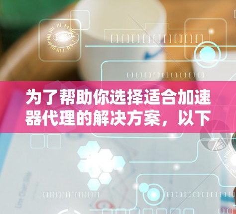 为了帮助你选择适合加速器代理的解决方案，以下是一个有条理的比较和总结