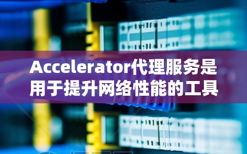 Accelerator代理服务是用于提升网络性能的工具，主要通过优化网络路径、增强带宽、减少延迟等多种方式来提高网络速度。以下是关于加速器代理服务的测评和评价，供参考
