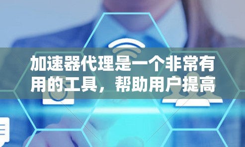 加速器代理是一个非常有用的工具，帮助用户提高网页浏览、下载和安装的效率。以下是对加速器代理的详细介绍