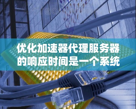 优化加速器代理服务器的响应时间是一个系统性工程，需要综合考虑多个因素。以下是对优化加速器代理服务器响应时间的详细步骤