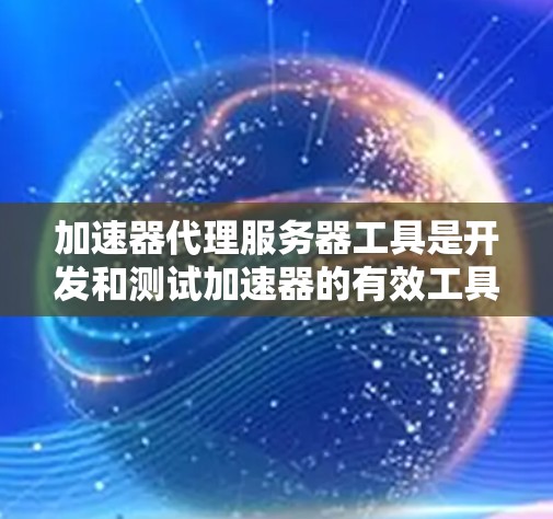 加速器代理服务器工具是开发和测试加速器的有效工具，以下是它们的主要特点、功能和使用指南