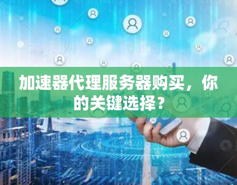 加速器代理服务器购买，你的关键选择？