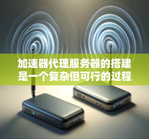 加速器代理服务器的搭建是一个复杂但可行的过程，以下是一步步的指南