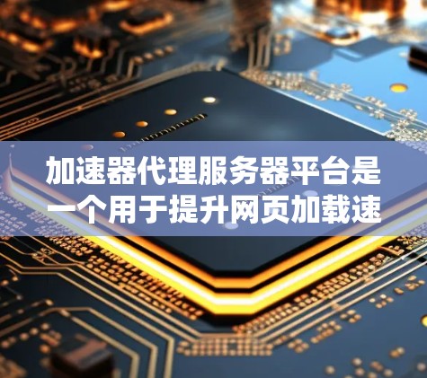 加速器代理服务器平台是一个用于提升网页加载速度的系统，通过管理加速器服务器来提供加速服务。以下是该平台的详细信息