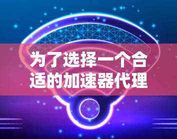 为了选择一个合适的加速器代理服务器，以下是一个有条理的推荐和步骤指南