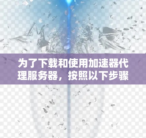为了下载和使用加速器代理服务器，按照以下步骤进行