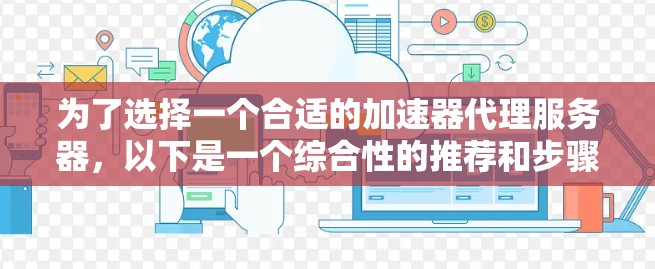 为了选择一个合适的加速器代理服务器,以下是一个综合性的推荐和步骤指南,帮助您做出明智的决定 为了选择一个合适的加速器代理服务器,以下是一个综合性的推荐和步骤指南,帮助您做出明智的决定