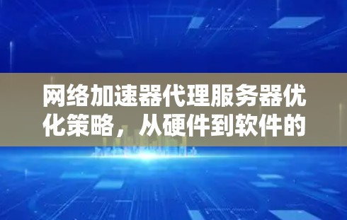 网络加速器代理服务器优化策略，从硬件到软件的全面升级