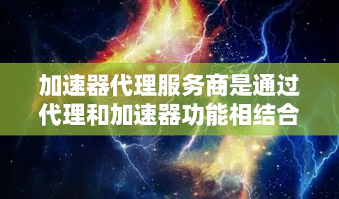 加速器代理服务商是通过代理和加速器功能相结合的工具，帮助用户更快地下载文件或访问网站。以下是对这一概念的详细分析