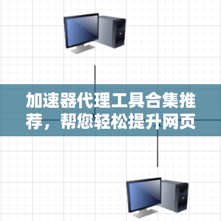 加速器代理工具合集推荐，帮您轻松提升网页速度