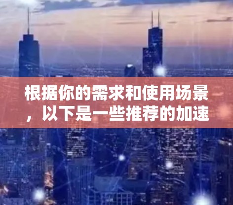 根据你的需求和使用场景，以下是一些推荐的加速器代理工具