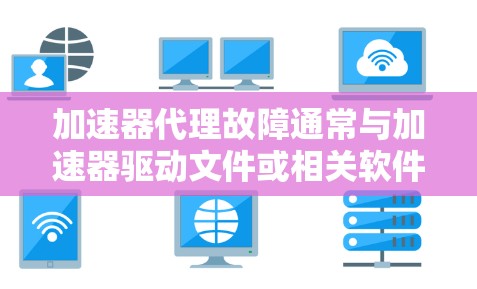 加速器代理故障通常与加速器驱动文件或相关软件的配置有关。以下是一些可能的解决方法