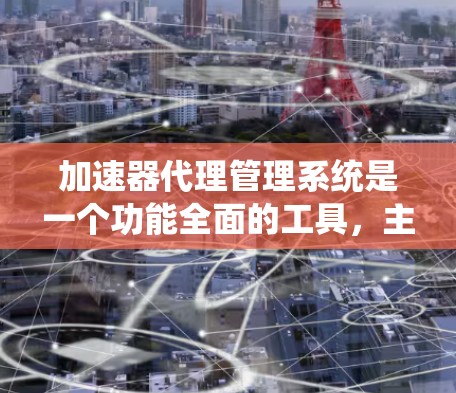 加速器代理管理系统是一个功能全面的工具，主要用于处理加速器分配到处理器上的问题，帮助用户优化系统性能和资源利用率。以下是该系统的详细分析和使用指南