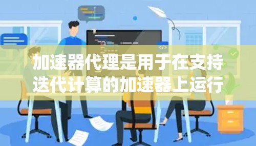 加速器代理是用于在支持迭代计算的加速器上运行Python脚本的工具，如NVIDIA和AMD的加速器。以下是关于加速器代理的详细总结