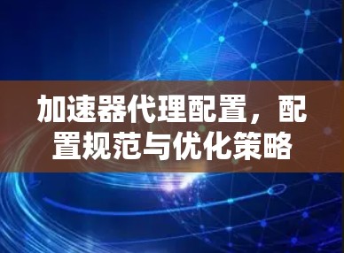 加速器代理配置，配置规范与优化策略