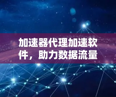 加速器代理加速软件，助力数据流量优化与网络性能提升