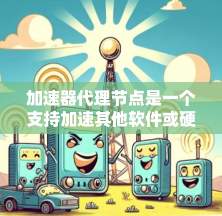 加速器代理节点是一个支持加速其他软件或硬件的辅助节点，通过加速器代理节点可以提升设备的性能和效率。以下是一个详细的步骤指南，帮助您找到和使用加速器代理节点