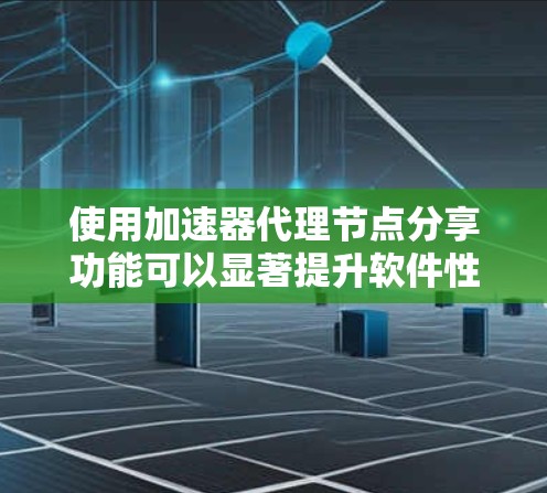 使用加速器代理节点分享功能可以显著提升软件性能，但需谨慎操作，确保安全和正确。以下是逐步指南