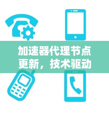加速器代理节点更新，技术驱动的加速与高效