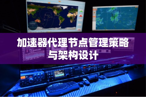 加速器代理节点管理策略与架构设计