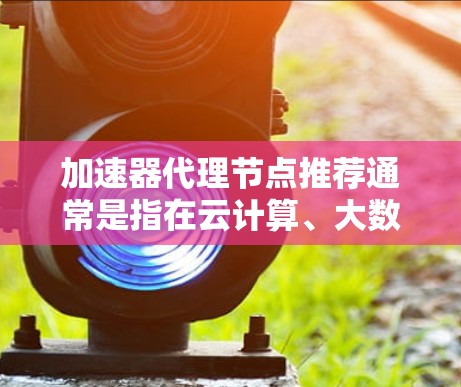 加速器代理节点推荐通常是指在云计算、大数据或人工智能应用环境中使用加速器（如NVIDIA或AMD的显卡）来提升性能、加速任务运行速度的节点。以下是关于加速器代理节点的推荐和建议