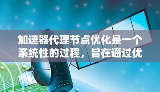 加速器代理节点优化是一个系统性的过程，旨在通过优化加速器和代理节点，提升分布式计算系统的性能。以下是详细的优化步骤
