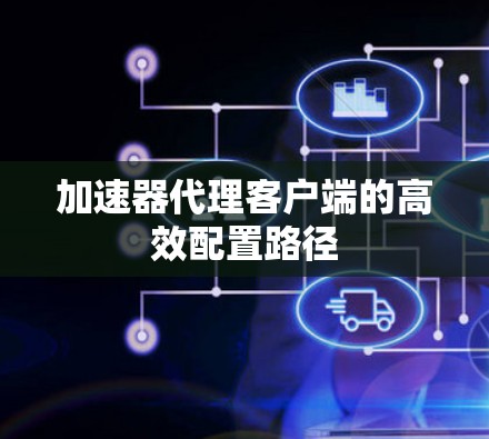 加速器代理客户端的高效配置路径