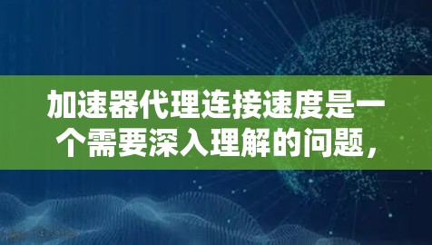 加速器代理连接速度是一个需要深入理解的问题，以下是对该问题的分步解释和总结