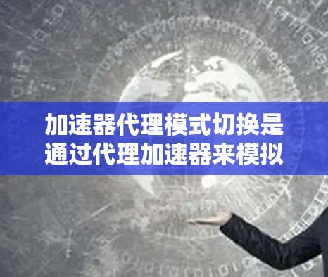 加速器代理模式切换是通过代理加速器来模拟不同加速模式,提升游戏性能的技巧。以下是逐步指南 加速器代理模式切换是通过代理加速器来模拟不同加速模式,提升游戏性能的技巧。以下是逐步指南
