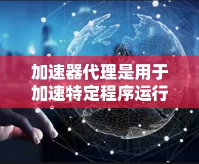 加速器代理是用于加速特定程序运行的工具,通常配置方法包括以下步骤 加速器代理是用于加速特定程序运行的工具,通常配置方法包括以下步骤