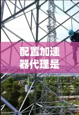 配置加速器代理是一个复杂的过程，但可以分步骤进行。以下是一个详细的教程指南，涵盖从缓存设置到代理配置的关键步骤