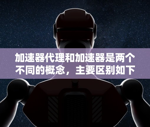 加速器代理和加速器是两个不同的概念，主要区别如下