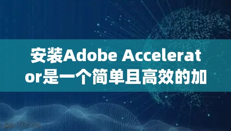 安装Adobe Accelerator是一个简单且高效的加速器工具，适合现代电脑和移动设备。以下是一步-by-step的安装指南