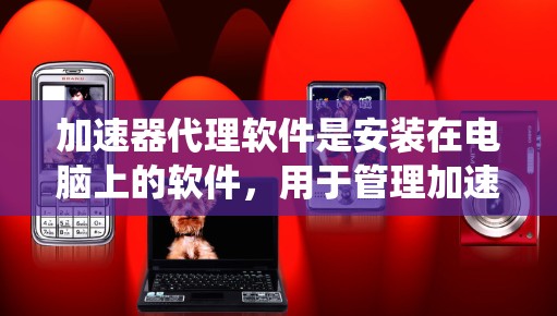 加速器代理软件是安装在电脑上的软件，用于管理加速器，将无法访问网站的加速器安装到电脑上，使得用户可以直接访问网站。以下是一个系统化的指南，帮助您逐步学习和使用加速器代理软件