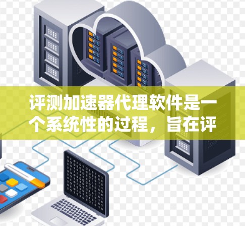 评测加速器代理软件是一个系统性的过程，旨在评估其性能、用户反馈和安全性，从而帮助用户选择最适合的工具。以下是对评测加速器代理软件的总结
