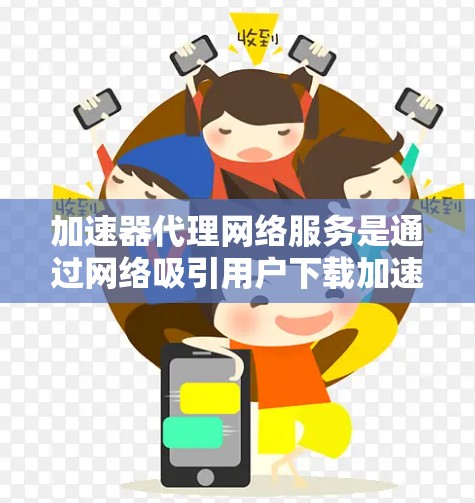 加速器代理网络服务是通过网络吸引用户下载加速器的网络服务，旨在提升用户下载速度。以下是关于加速器代理网络服务的详细解释