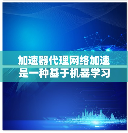 加速器代理网络加速是一种基于机器学习的网络加速工具，旨在通过分析网络流量自动推荐和优化网络连接，提高资源利用率并节省时间。以下是对加速器代理网络加速的详细分析