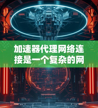 加速器代理网络连接是一个复杂的网络架构，涉及多个技术领域。以下是对该主题的详细总结和解释