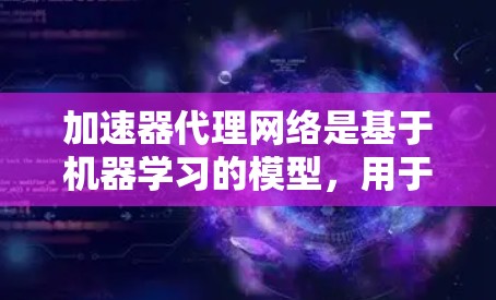 加速器代理网络是基于机器学习的模型，用于自动优化加速器的性能。以下是对该概念的详细分析和回答