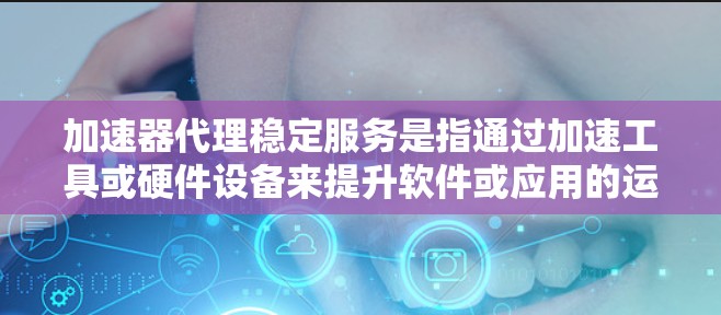加速器代理稳定服务是指通过加速工具或硬件设备来提升软件或应用的运行速度，同时确保服务的稳定性和可靠性。以下是一些关键点，帮助你全面理解加速器代理稳定服务