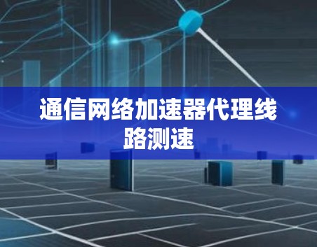通信网络加速器代理线路测速