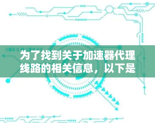 为了找到关于加速器代理线路的相关信息，以下是一些步骤和建议