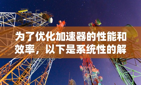 为了优化加速器的性能和效率，以下是系统性的解决方案，涵盖多个关键因素和实际操作步骤